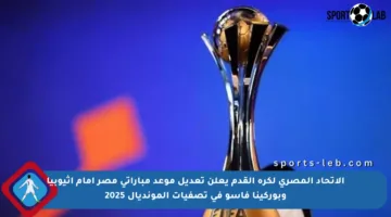 الاتحاد المصري لكرة القدم يعلن تعديل موعد مباراتي مصر أمام إثيوبيا وبوركينا فاسو في تصفيات المونديال 2025